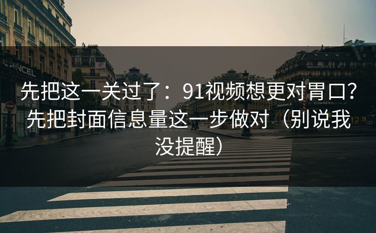 先把这一关过了：91视频想更对胃口？先把封面信息量这一步做对（别说我没提醒）  第1张