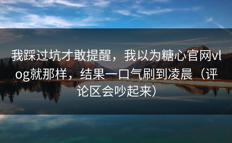 我踩过坑才敢提醒，我以为糖心官网vlog就那样，结果一口气刷到凌晨（评论区会吵起来）  第1张