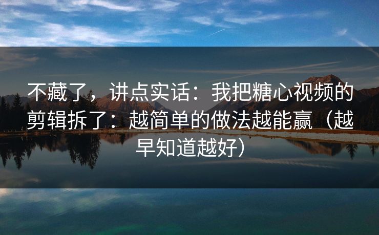 不藏了,讲点实话:我把糖心视频的剪辑拆了:越简单的做法越能赢(越早知道越好) 第1张 不藏了,讲点实话:我把糖心视频的剪辑拆了:越简单的做法越能赢(越早知道越好) 第1张