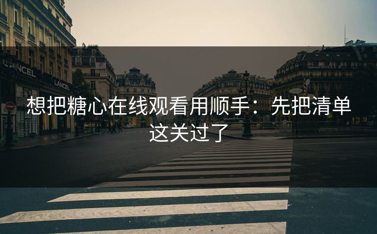 想把糖心在线观看用顺手：先把清单这关过了  第1张