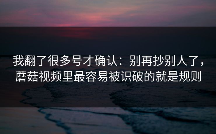 我翻了很多号才确认：别再抄别人了，蘑菇视频里最容易被识破的就是规则  第1张