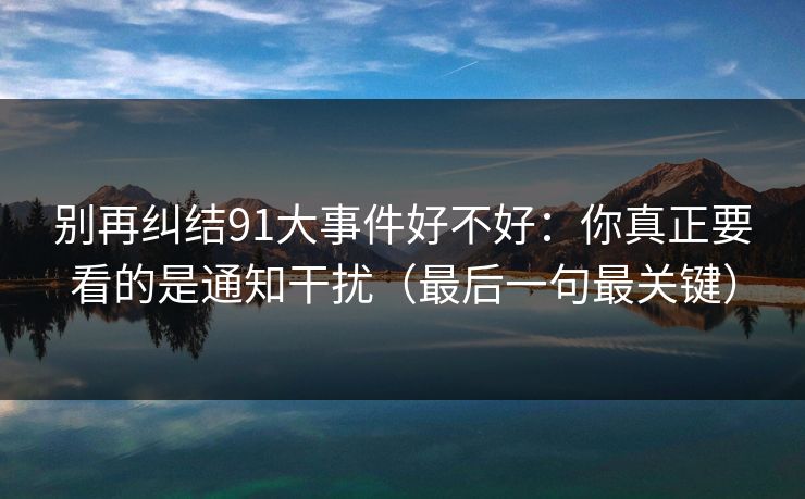 别再纠结91大事件好不好:你真正要看的是通知干扰(最后一句最关键) 第1张 别再纠结91大事件好不好:你真正要看的是通知干扰(最后一句最关键) 第1张