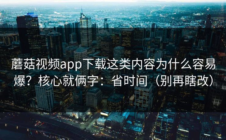 蘑菇视频app下载这类内容为什么容易爆？核心就俩字：省时间（别再瞎改）  第1张