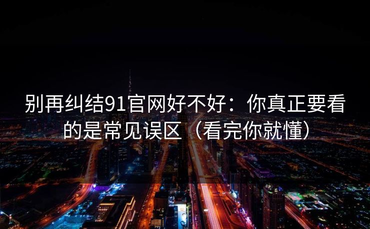 别再纠结91官网好不好：你真正要看的是常见误区（看完你就懂）  第1张
