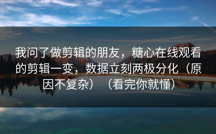 我问了做剪辑的朋友，糖心在线观看的剪辑一变，数据立刻两极分化（原因不复杂）（看完你就懂）  第1张