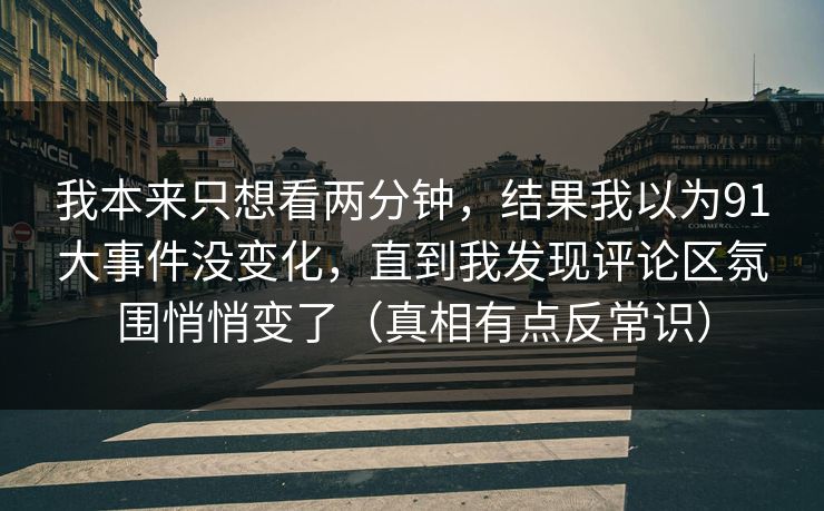 我本来只想看两分钟,结果我以为91大事件没变化,直到我发现评论区氛围悄悄变了(真相有点反常识) 第1张 我本来只想看两分钟,结果我以为91大事件没变化,直到我发现评论区氛围悄悄变了(真相有点反常识) 第1张