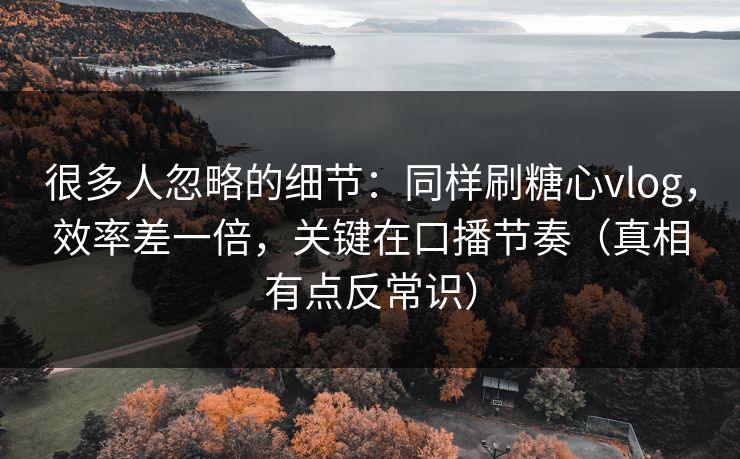很多人忽略的细节:同样刷糖心vlog,效率差一倍,关键在口播节奏(真相有点反常识) 第1张 很多人忽略的细节:同样刷糖心vlog,效率差一倍,关键在口播节奏(真相有点反常识) 第1张