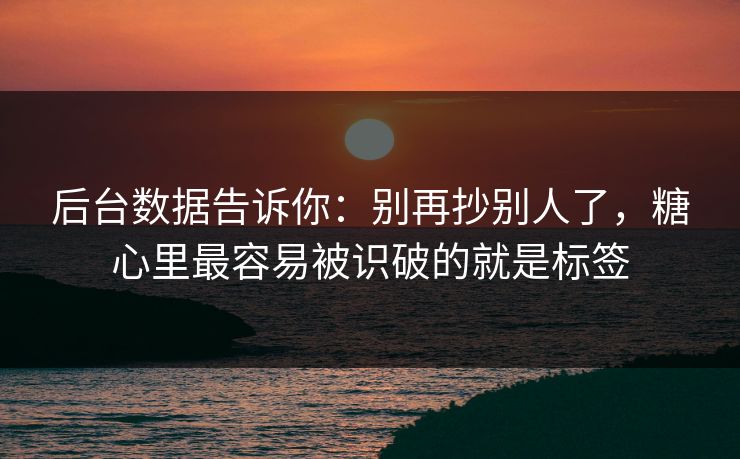 后台数据告诉你:别再抄别人了,糖心里最容易被识破的就是标签 第1张 后台数据告诉你:别再抄别人了,糖心里最容易被识破的就是标签 第1张