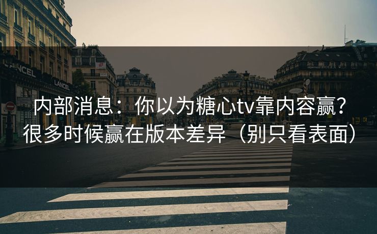 内部消息:你以为糖心tv靠内容赢?很多时候赢在版本差异(别只看表面) 第1张 内部消息:你以为糖心tv靠内容赢?很多时候赢在版本差异(别只看表面) 第1张