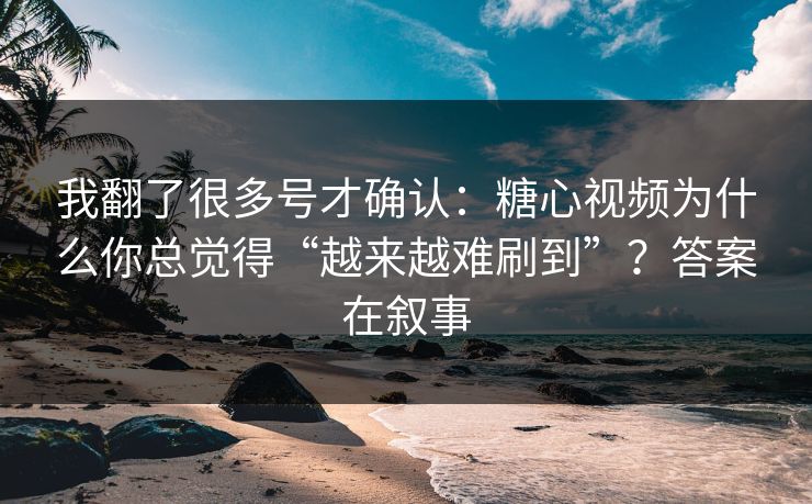 我翻了很多号才确认：糖心视频为什么你总觉得“越来越难刷到”？答案在叙事  第1张