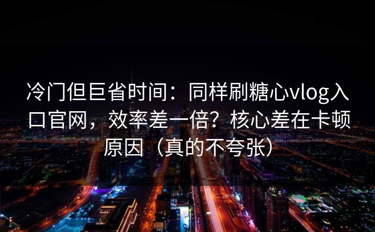 冷门但巨省时间:同样刷糖心vlog入口官网,效率差一倍?核心差在卡顿原因(真的不夸张) 第1张 冷门但巨省时间:同样刷糖心vlog入口官网,效率差一倍?核心差在卡顿原因(真的不夸张) 第1张