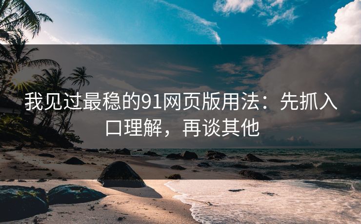 我见过最稳的91网页版用法：先抓入口理解，再谈其他  第1张
