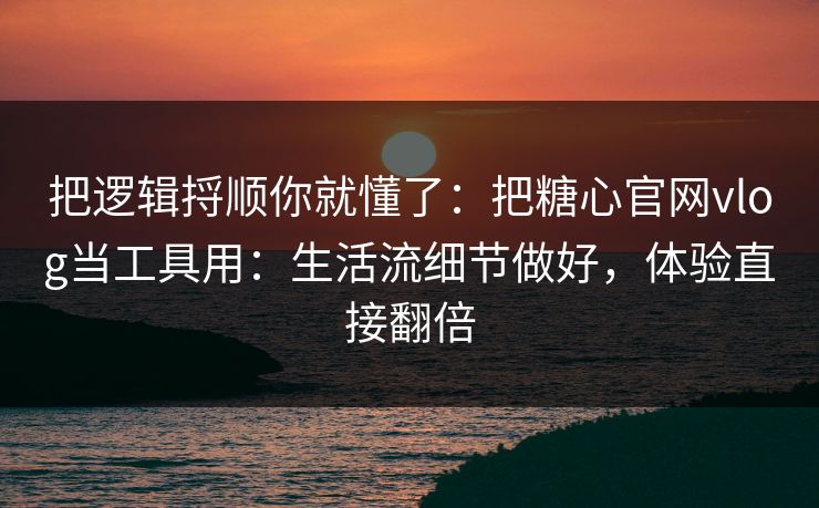 把逻辑捋顺你就懂了：把糖心官网vlog当工具用：生活流细节做好，体验直接翻倍  第1张