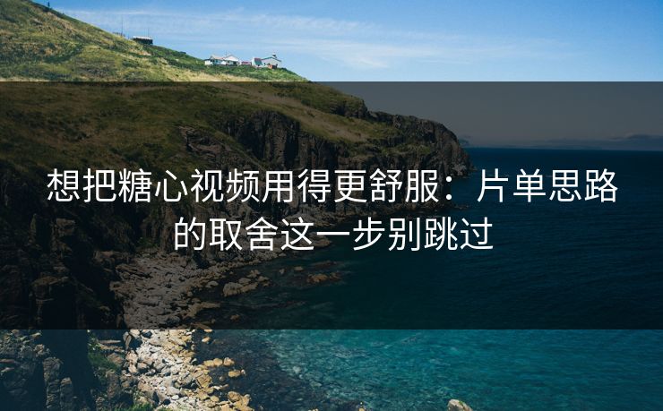 想把糖心视频用得更舒服:片单思路的取舍这一步别跳过 第1张 想把糖心视频用得更舒服:片单思路的取舍这一步别跳过 第1张
