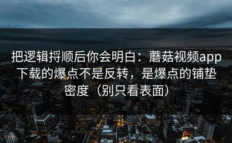 把逻辑捋顺后你会明白:蘑菇视频app下载的爆点不是反转,是爆点的铺垫密度(别只看表面) 第1张 把逻辑捋顺后你会明白:蘑菇视频app下载的爆点不是反转,是爆点的铺垫密度(别只看表面) 第1张