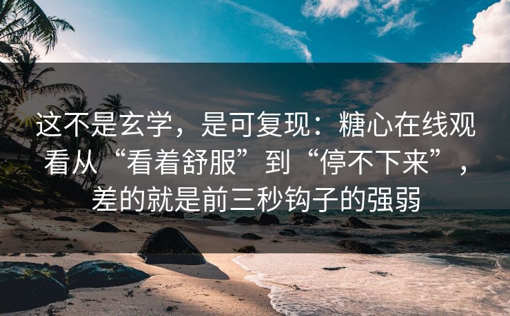 这不是玄学,是可复现:糖心在线观看从“看着舒服”到“停不下来”,差的就是前三秒钩子的强弱 这不是玄学,是可复现:糖心在线观看从“看着舒服”到“停不下来”,差的就是前三秒钩子的强弱