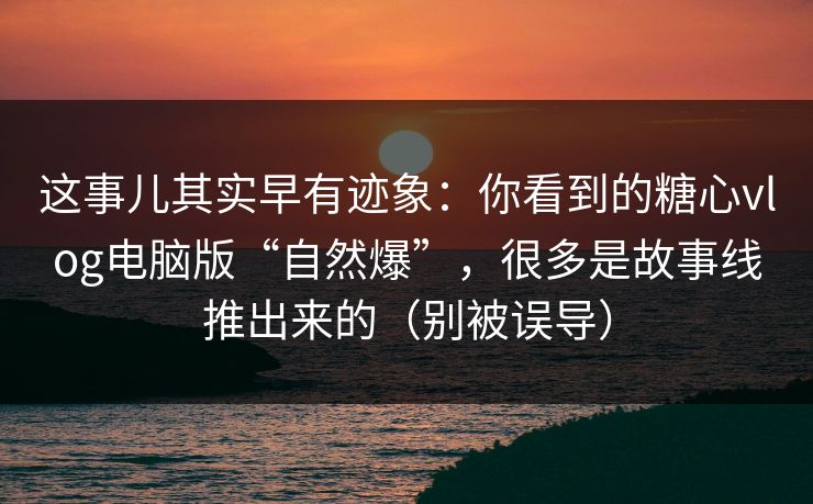 这事儿其实早有迹象：你看到的糖心vlog电脑版“自然爆”，很多是故事线推出来的（别被误导）  第1张