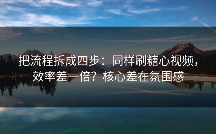把流程拆成四步:同样刷糖心视频,效率差一倍?核心差在氛围感 第1张 把流程拆成四步:同样刷糖心视频,效率差一倍?核心差在氛围感 第1张