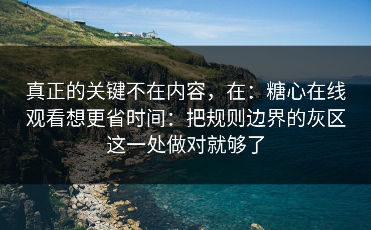 真正的关键不在内容，在：糖心在线观看想更省时间：把规则边界的灰区这一处做对就够了  第1张