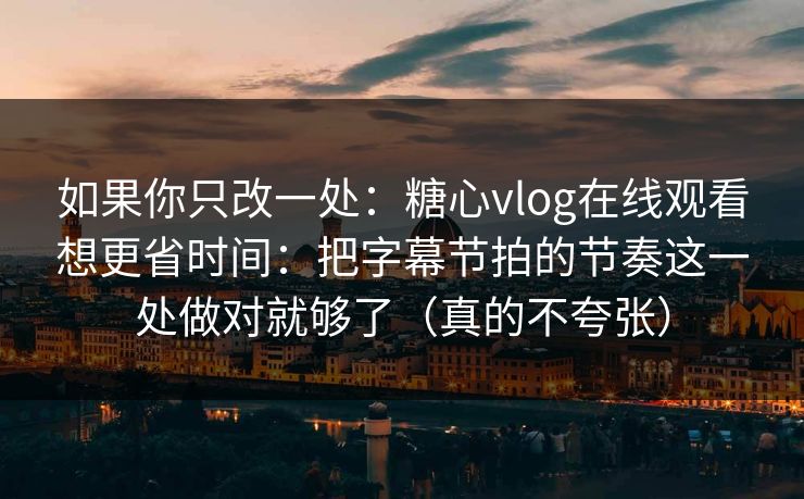 如果你只改一处:糖心vlog在线观看想更省时间:把字幕节拍的节奏这一处做对就够了(真的不夸张) 如果你只改一处:糖心vlog在线观看想更省时间:把字幕节拍的节奏这一处做对就够了(真的不夸张)