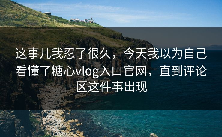 这事儿我忍了很久,今天我以为自己看懂了糖心vlog入口官网,直到评论区这件事出现 这事儿我忍了很久,今天我以为自己看懂了糖心vlog入口官网,直到评论区这件事出现