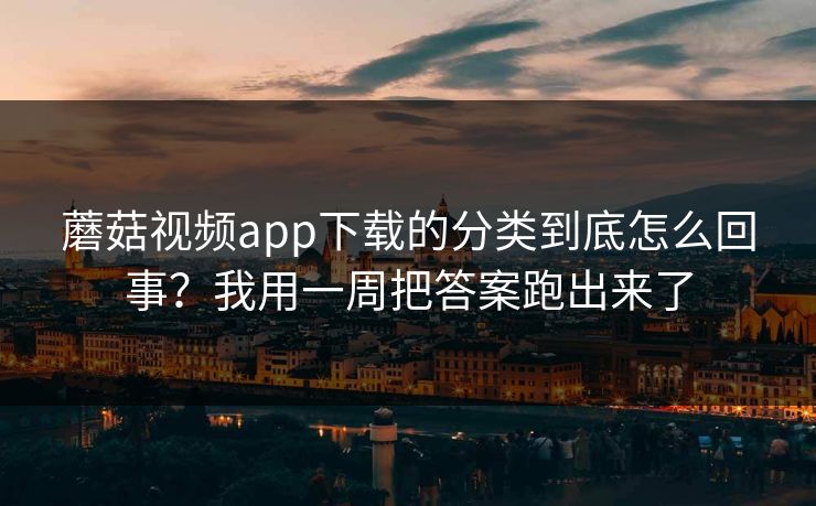 蘑菇视频app下载的分类到底怎么回事？我用一周把答案跑出来了