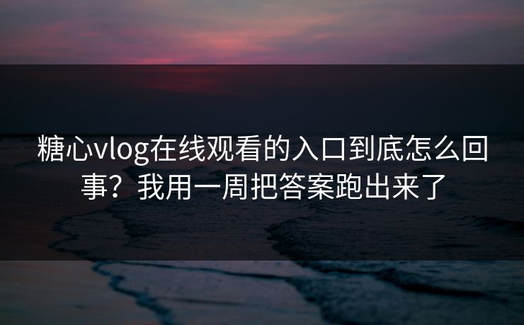 糖心vlog在线观看的入口到底怎么回事?我用一周把答案跑出来了 糖心vlog在线观看的入口到底怎么回事?我用一周把答案跑出来了