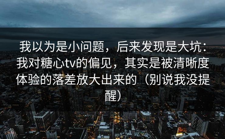 我以为是小问题，后来发现是大坑：我对糖心tv的偏见，其实是被清晰度体验的落差放大出来的（别说我没提醒）