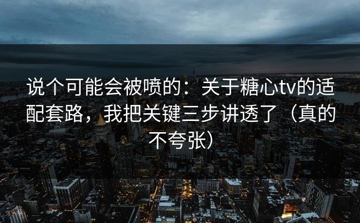 说个可能会被喷的:关于糖心tv的适配套路,我把关键三步讲透了(真的不夸张) 说个可能会被喷的:关于糖心tv的适配套路,我把关键三步讲透了(真的不夸张)