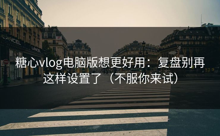 糖心vlog电脑版想更好用:复盘别再这样设置了(不服你来试) 糖心vlog电脑版想更好用:复盘别再这样设置了(不服你来试)