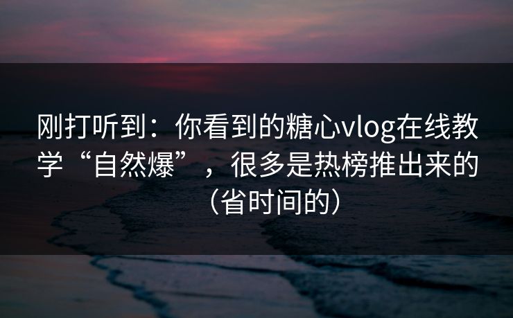 刚打听到：你看到的糖心vlog在线教学“自然爆”，很多是热榜推出来的（省时间的）
