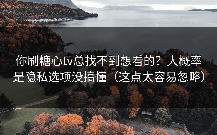 你刷糖心tv总找不到想看的?大概率是隐私选项没搞懂(这点太容易忽略) 你刷糖心tv总找不到想看的?大概率是隐私选项没搞懂(这点太容易忽略)