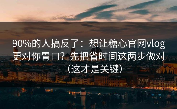 90%的人搞反了:想让糖心官网vlog更对你胃口?先把省时间这两步做对(这才是关键) 90%的人搞反了:想让糖心官网vlog更对你胃口?先把省时间这两步做对(这才是关键)