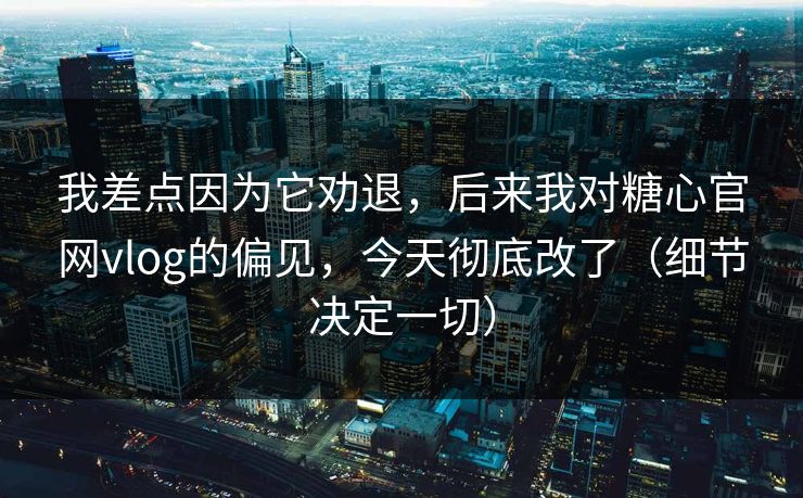 我差点因为它劝退,后来我对糖心官网vlog的偏见,今天彻底改了(细节决定一切) 我差点因为它劝退,后来我对糖心官网vlog的偏见,今天彻底改了(细节决定一切)