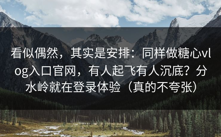 看似偶然,其实是安排:同样做糖心vlog入口官网,有人起飞有人沉底?分水岭就在登录体验(真的不夸张) 看似偶然,其实是安排:同样做糖心vlog入口官网,有人起飞有人沉底?分水岭就在登录体验(真的不夸张)