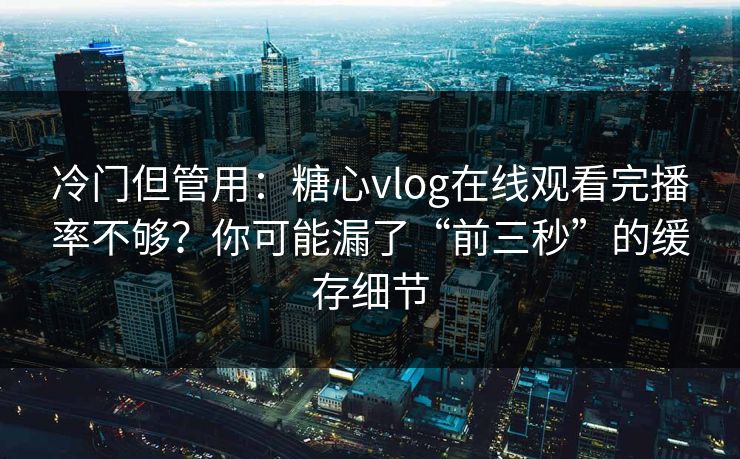冷门但管用：糖心vlog在线观看完播率不够？你可能漏了“前三秒”的缓存细节