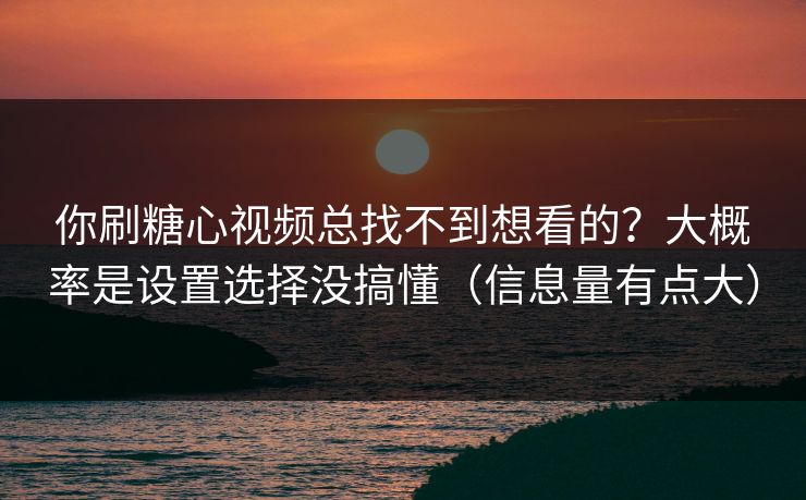 你刷糖心视频总找不到想看的？大概率是设置选择没搞懂（信息量有点大）
