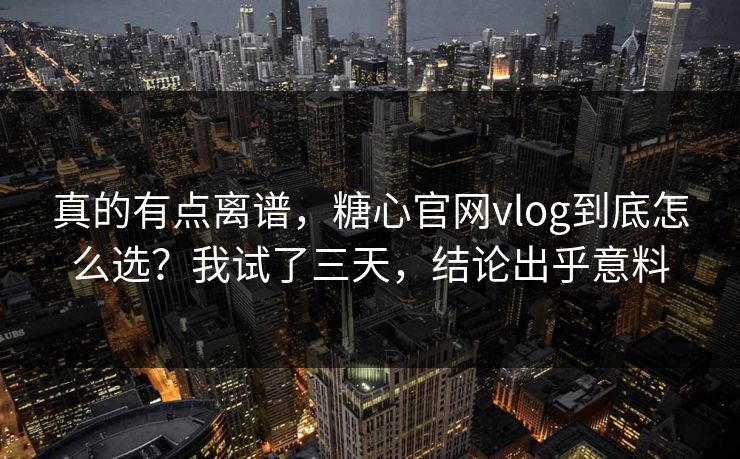 真的有点离谱，糖心官网vlog到底怎么选？我试了三天，结论出乎意料