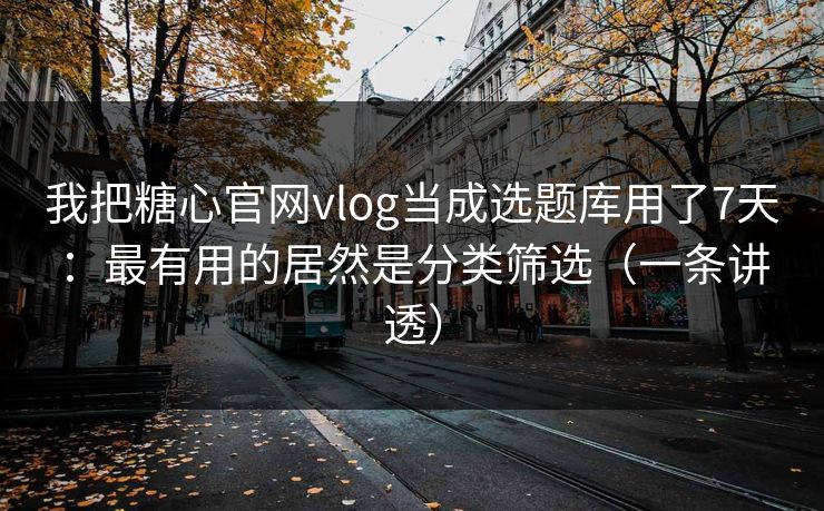 我把糖心官网vlog当成选题库用了7天:最有用的居然是分类筛选(一条讲透) 我把糖心官网vlog当成选题库用了7天:最有用的居然是分类筛选(一条讲透)
