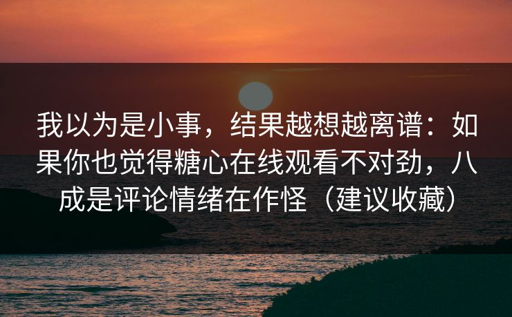 我以为是小事,结果越想越离谱:如果你也觉得糖心在线观看不对劲,八成是评论情绪在作怪(建议收藏) 我以为是小事,结果越想越离谱:如果你也觉得糖心在线观看不对劲,八成是评论情绪在作怪(建议收藏)