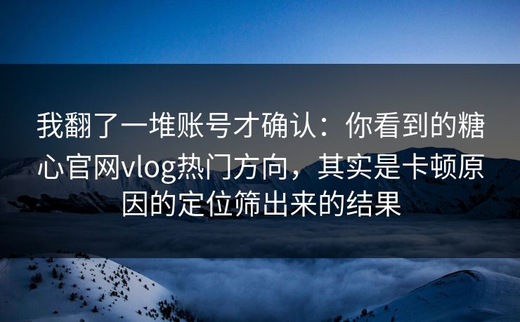 我翻了一堆账号才确认：你看到的糖心官网vlog热门方向，其实是卡顿原因的定位筛出来的结果