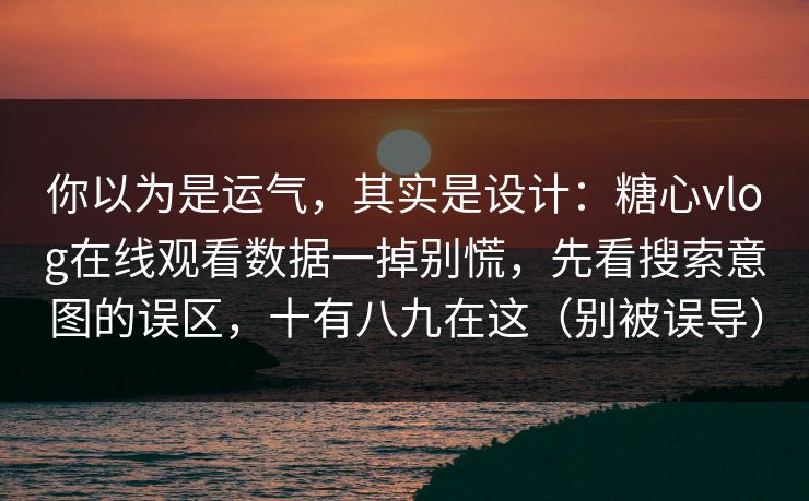 你以为是运气,其实是设计:糖心vlog在线观看数据一掉别慌,先看搜索意图的误区,十有八九在这(别被误导) 你以为是运气,其实是设计:糖心vlog在线观看数据一掉别慌,先看搜索意图的误区,十有八九在这(别被误导)