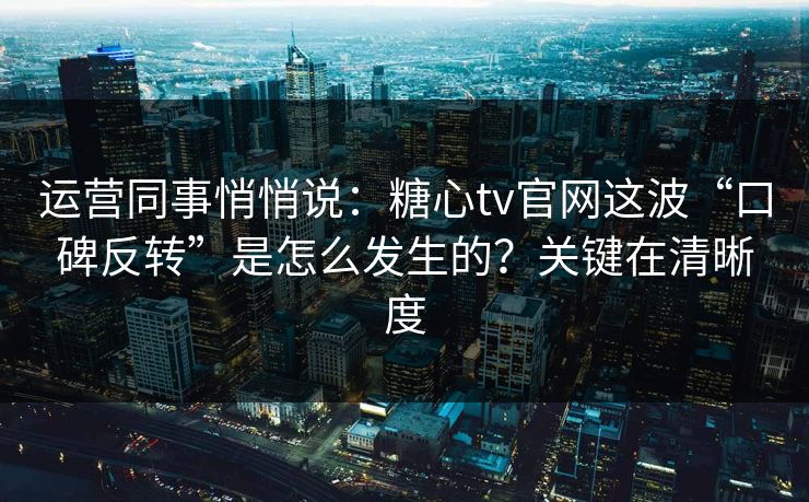 运营同事悄悄说:糖心tv官网这波“口碑反转”是怎么发生的?关键在清晰度 运营同事悄悄说:糖心tv官网这波“口碑反转”是怎么发生的?关键在清晰度