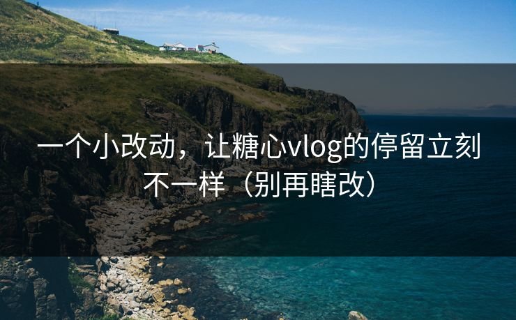 一个小改动,让糖心vlog的停留立刻不一样(别再瞎改) 一个小改动,让糖心vlog的停留立刻不一样(别再瞎改)