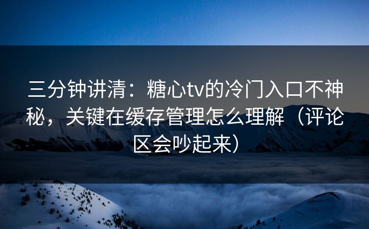 三分钟讲清：糖心tv的冷门入口不神秘，关键在缓存管理怎么理解（评论区会吵起来）