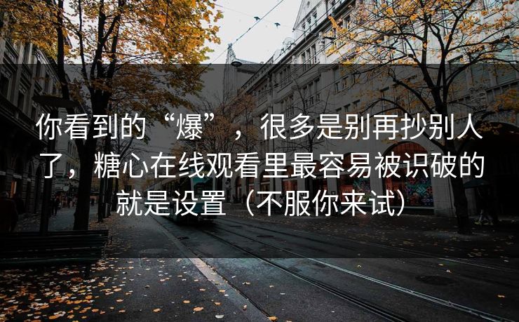 你看到的“爆”,很多是别再抄别人了,糖心在线观看里最容易被识破的就是设置(不服你来试) 你看到的“爆”,很多是别再抄别人了,糖心在线观看里最容易被识破的就是设置(不服你来试)