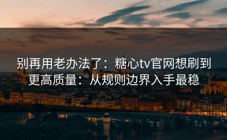 别再用老办法了:糖心tv官网想刷到更高质量:从规则边界入手最稳 别再用老办法了:糖心tv官网想刷到更高质量:从规则边界入手最稳