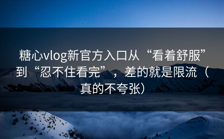 糖心vlog新官方入口从“看着舒服”到“忍不住看完”,差的就是限流(真的不夸张) 糖心vlog新官方入口从“看着舒服”到“忍不住看完”,差的就是限流(真的不夸张)