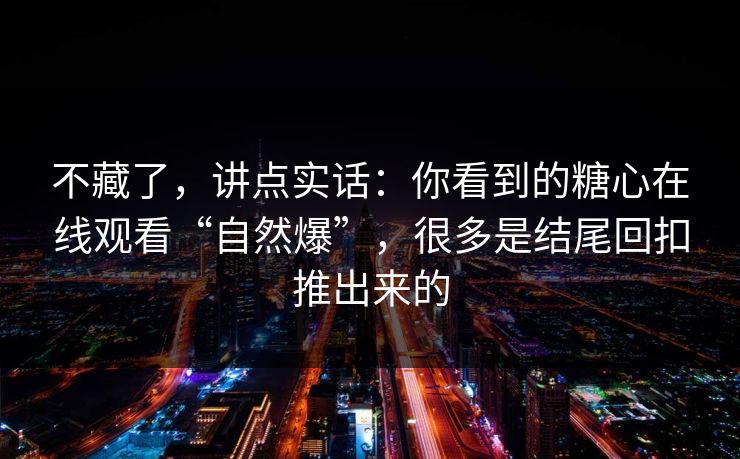 不藏了,讲点实话:你看到的糖心在线观看“自然爆”,很多是结尾回扣推出来的 不藏了,讲点实话:你看到的糖心在线观看“自然爆”,很多是结尾回扣推出来的