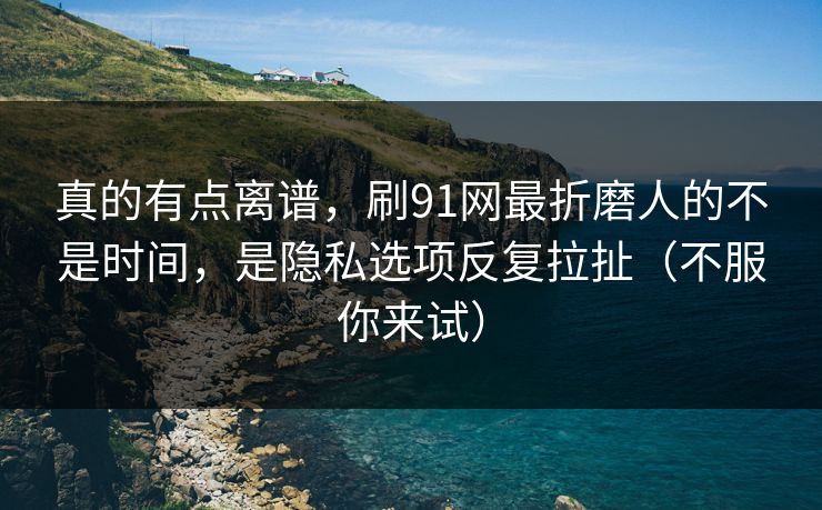 真的有点离谱,刷91网最折磨人的不是时间,是隐私选项反复拉扯(不服你来试) 真的有点离谱,刷91网最折磨人的不是时间,是隐私选项反复拉扯(不服你来试)